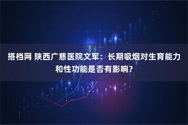 搭档网 陕西广慈医院文军：长期吸烟对生育能力和性功能是否有影响？