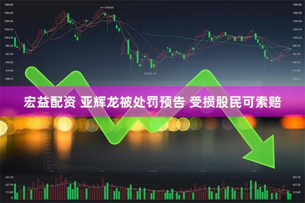 宏益配资 亚辉龙被处罚预告 受损股民可索赔