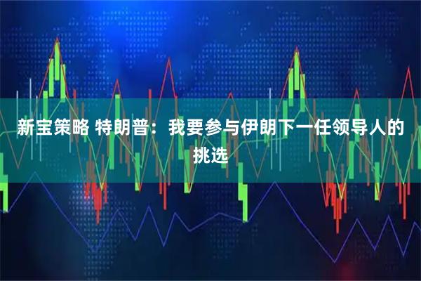 新宝策略 特朗普：我要参与伊朗下一任领导人的挑选