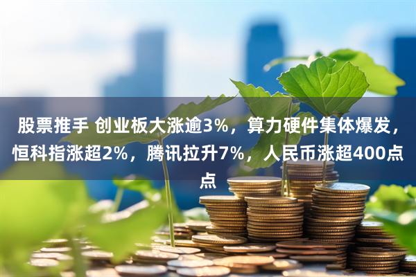 股票推手 创业板大涨逾3%，算力硬件集体爆发，恒科指涨超2%，腾讯拉升7%，人民币涨超400点