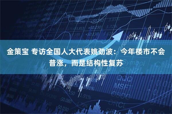 金策宝 专访全国人大代表姚劲波：今年楼市不会普涨，而是结构性复苏