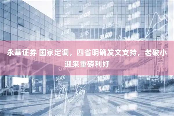 永華证券 国家定调，四省明确发文支持，老破小迎来重磅利好