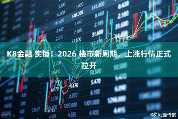 K8金融 实锤！2026 楼市新周期，上涨行情正式拉开