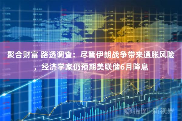 聚合财富 路透调查：尽管伊朗战争带来通胀风险，经济学家仍预期美联储6月降息