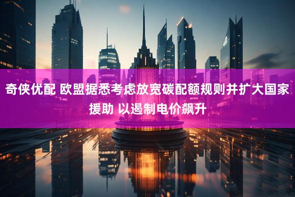 奇侠优配 欧盟据悉考虑放宽碳配额规则并扩大国家援助 以遏制电价飙升