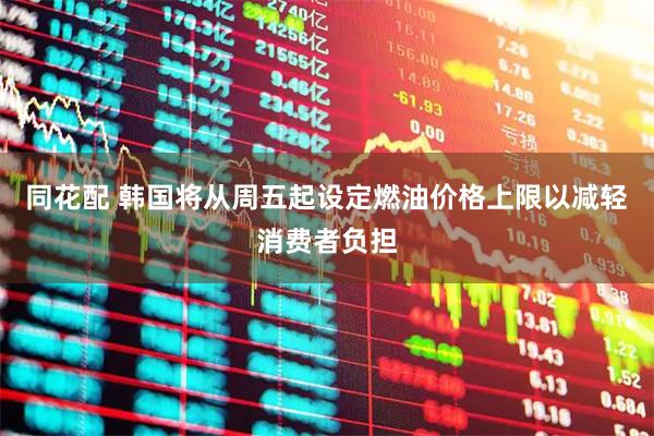 同花配 韩国将从周五起设定燃油价格上限以减轻消费者负担