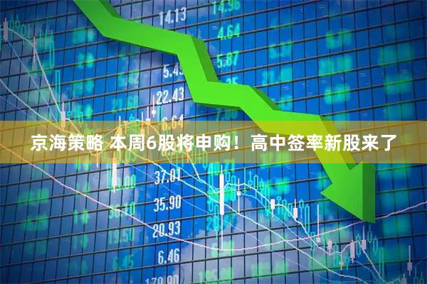 京海策略 本周6股将申购！高中签率新股来了