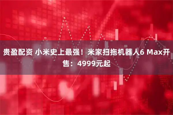 贵盈配资 小米史上最强!米家扫拖机器人6 Max开售:4999元起