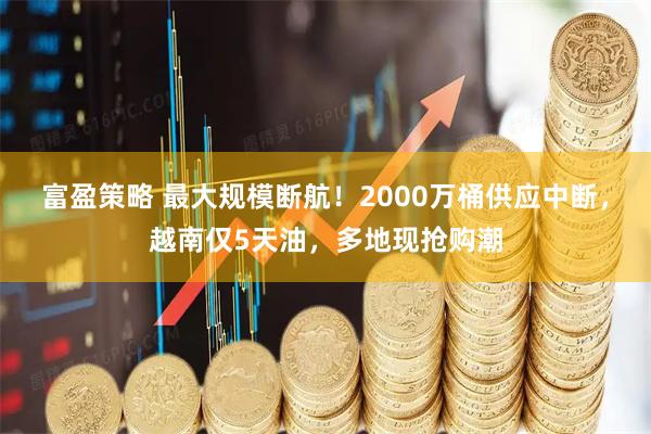 富盈策略 最大规模断航!2000万桶供应中断,越南仅5天油,多地现抢购潮