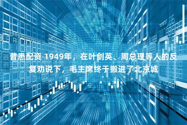 普患配资 1949年，在叶剑英、周总理等人的反复劝说下，毛主席终于搬进了北京城
