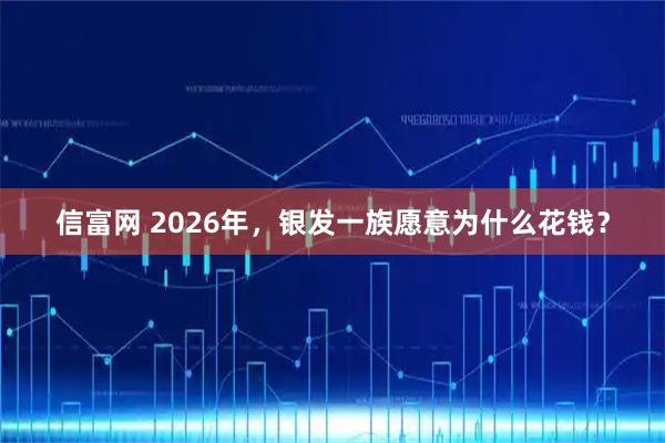 信富网 2026年,银发一族愿意为什么花钱?