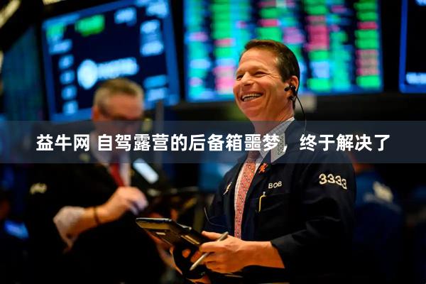 益牛网 自驾露营的后备箱噩梦，终于解决了