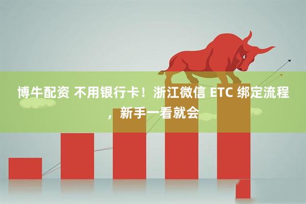 博牛配资 不用银行卡！浙江微信 ETC 绑定流程，新手一看就会
