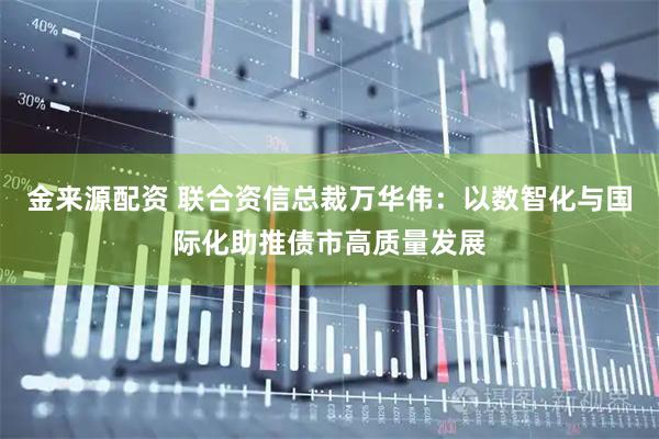金来源配资 联合资信总裁万华伟：以数智化与国际化助推债市高质量发展