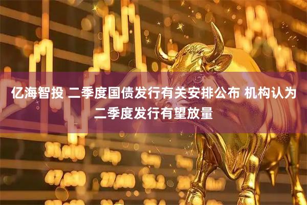 亿海智投 二季度国债发行有关安排公布 机构认为二季度发行有望放量