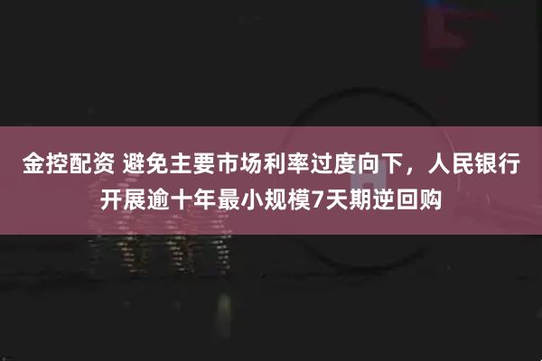 金控配资 避免主要市场利率过度向下，人民银行开展逾十年最小规模7天期逆回购