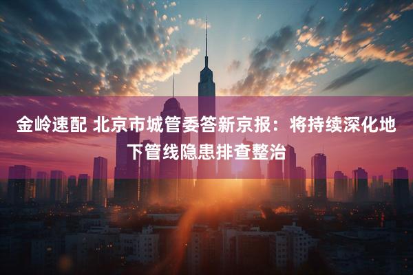 金岭速配 北京市城管委答新京报：将持续深化地下管线隐患排查整治