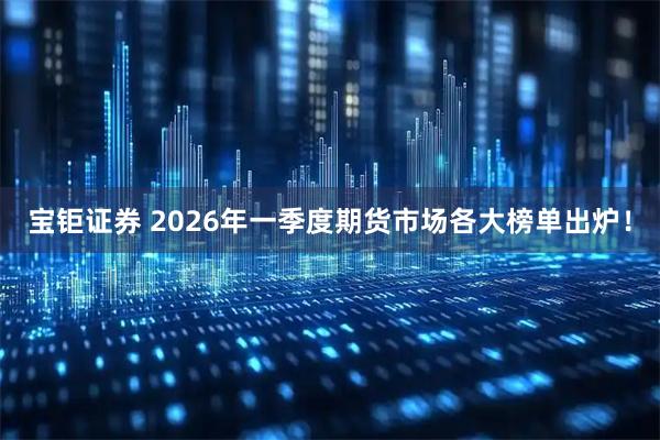 宝钜证券 2026年一季度期货市场各大榜单出炉!