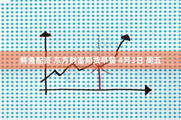 鳄鱼配资 东方财富期货早餐 4月3日 周五