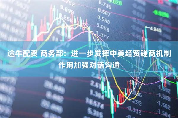 途牛配资 商务部：进一步发挥中美经贸磋商机制作用加强对话沟通