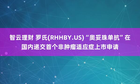 智云理财 罗氏(RHHBY.US)“奥妥珠单抗”在国内递交首个非肿瘤适应症上市申请