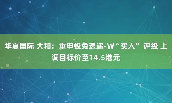 华夏国际 大和:重申极兔速递-W“买入” 评级 上调目标价至14.5港元