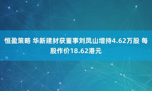 恒盈策略 华新建材获董事刘凤山增持4.62万股 每股作价18.62港元