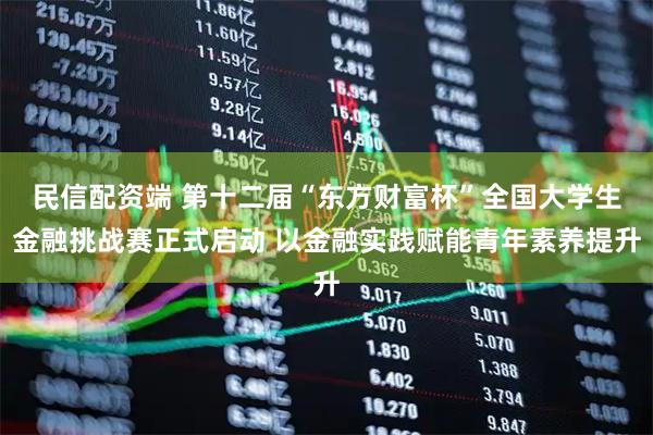 民信配资端 第十二届“东方财富杯”全国大学生金融挑战赛正式启动 以金融实践赋能青年素养提升