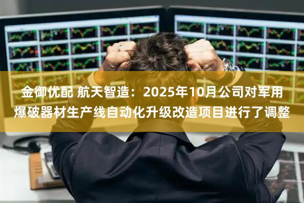 金御优配 航天智造：2025年10月公司对军用爆破器材生产线自动化升级改造项目进行了调整