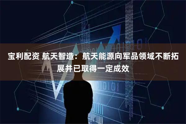 宝利配资 航天智造：航天能源向军品领域不断拓展并已取得一定成效