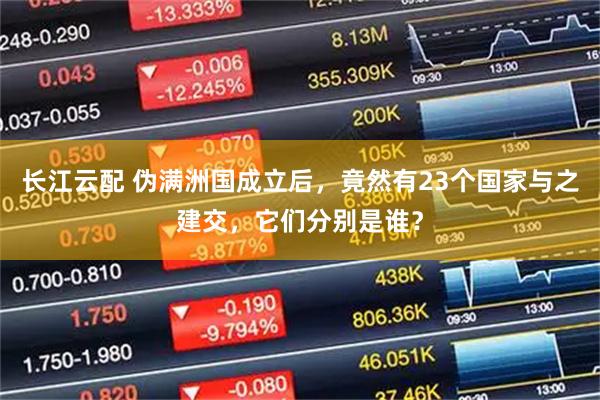 长江云配 伪满洲国成立后，竟然有23个国家与之建交，它们分别是谁？