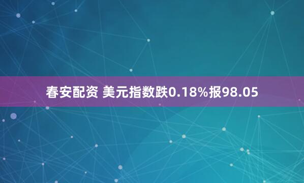 春安配资 美元指数跌0.18%报98.05