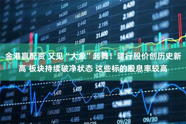 金港赢配资 又见“大象”起舞！建行股价创历史新高 板块持续破净状态 这些标的股息率较高