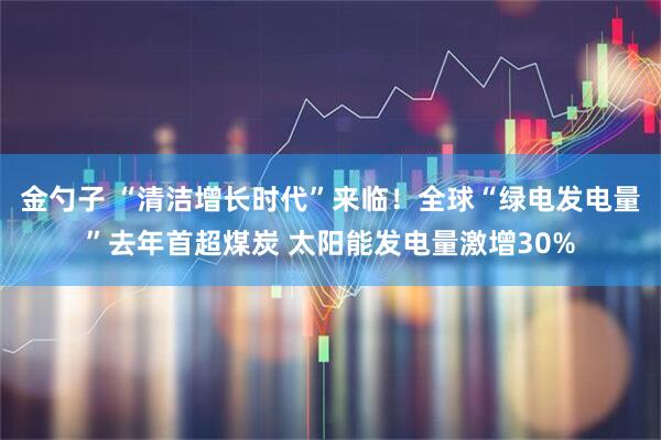 金勺子 “清洁增长时代”来临！全球“绿电发电量”去年首超煤炭 太阳能发电量激增30%