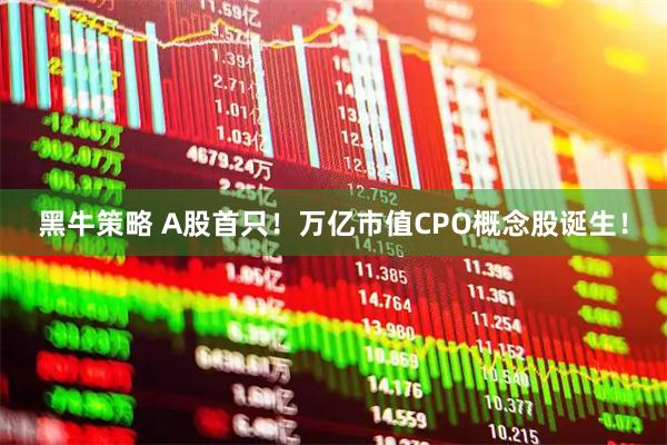 黑牛策略 A股首只!万亿市值CPO概念股诞生!
