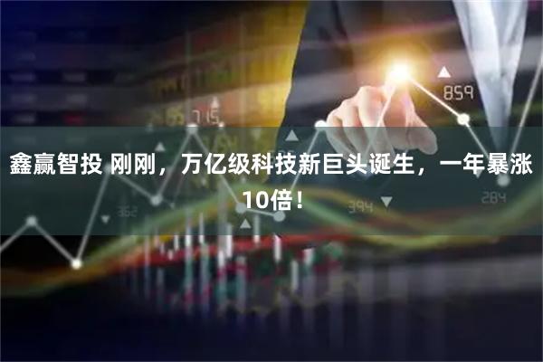 鑫赢智投 刚刚，万亿级科技新巨头诞生，一年暴涨10倍！