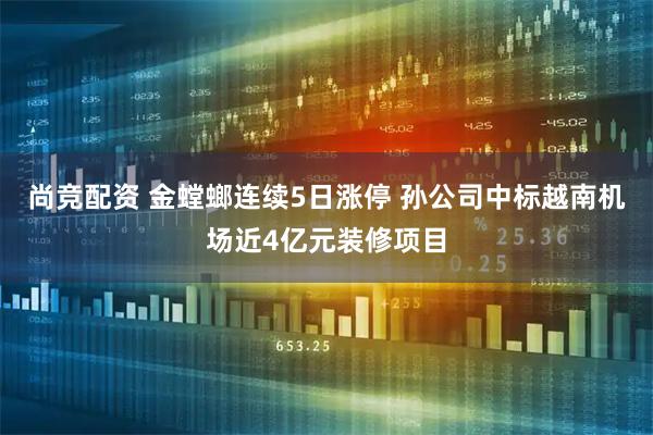 尚竞配资 金螳螂连续5日涨停 孙公司中标越南机场近4亿元装修项目
