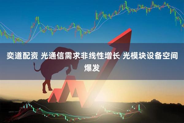 奕道配资 光通信需求非线性增长 光模块设备空间爆发
