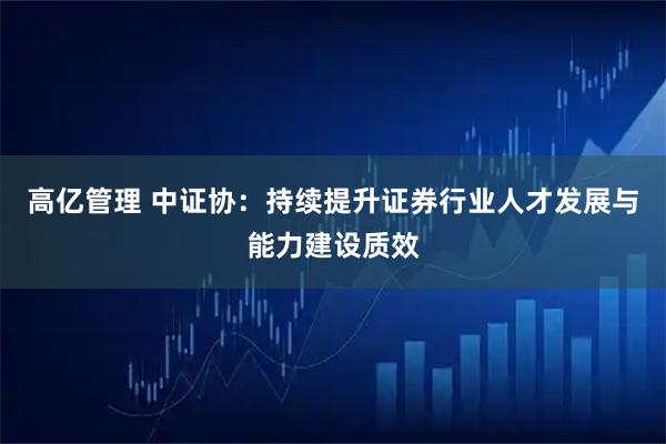 高亿管理 中证协：持续提升证券行业人才发展与能力建设质效