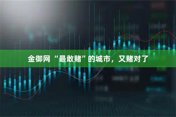金御网 “最敢赌”的城市，又赌对了