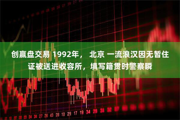 创赢盘交易 1992年, 北京 一流浪汉因无暂住证被送进收容所,填写籍贯时警察瞬