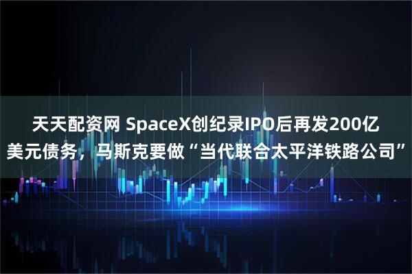天天配资网 SpaceX创纪录IPO后再发200亿美元债务，马斯克要做“当代联合太平洋铁路公司”