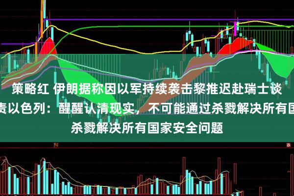 策略红 伊朗据称因以军持续袭击黎推迟赴瑞士谈判，万斯指责以色列：醒醒认清现实，不可能通过杀戮解决所有国家安全问题