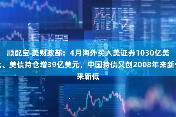 顺配宝 美财政部：4月海外买入美证券1030亿美元、美债持仓增39亿美元，中国持债又创2008年来新低