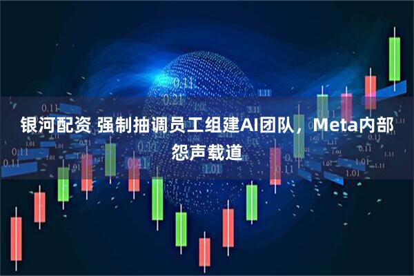 银河配资 强制抽调员工组建AI团队，Meta内部怨声载道