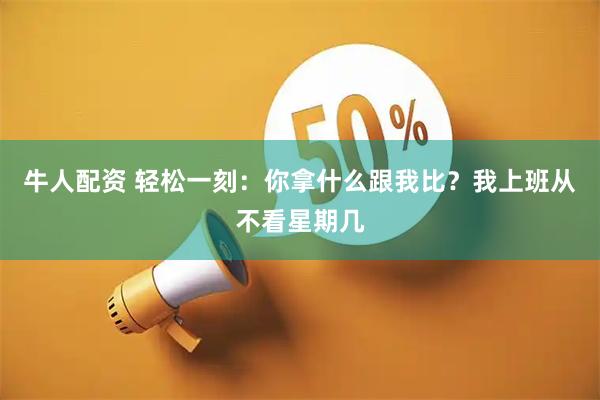 牛人配资 轻松一刻：你拿什么跟我比？我上班从不看星期几
