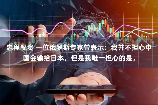 忠程配资 一位俄罗斯专家曾表示：我并不担心中国会输给日本，但是我唯一担心的是，