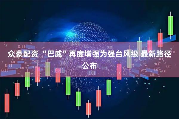 众豪配资 “巴威”再度增强为强台风级 最新路径公布