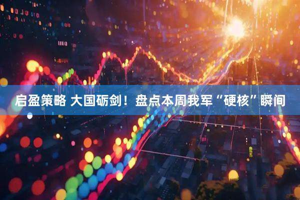 启盈策略 大国砺剑！盘点本周我军“硬核”瞬间