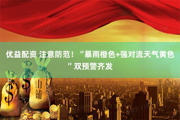 优益配资 注意防范!“暴雨橙色+强对流天气黄色”双预警齐发